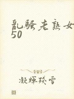 乱骚老熟女成熟50