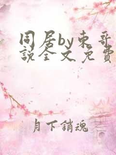 同居by东哥小说全文免费阅读无弹窗笔趣