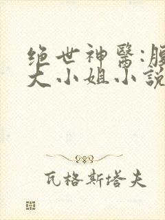 绝世神医:腹黑大小姐小说免费阅读