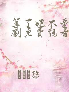 算了吧不爱了短剧免费观看全集播放