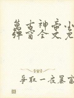 万古神帝小说无弹窗全文免费阅读
