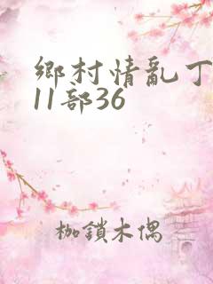 乡村情乱丁素欣11部36
