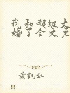 我和超级大佬隐婚了全文免费阅读
