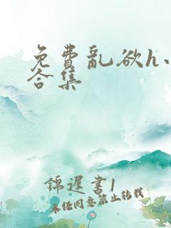 免费乱欲h小说合集