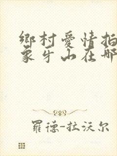 乡村爱情拍摄地象牙山在哪