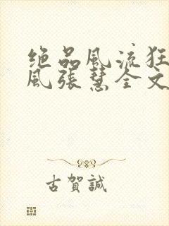 绝品风流狂医林风张慧全文免费阅读