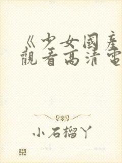 《少女国产免费观看高清电视剧》