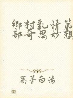 乡村乱情第十九部奇思妙想著