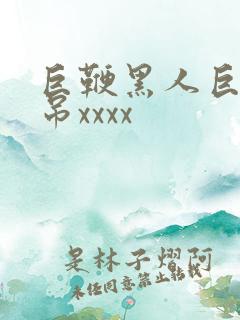 巨鞭黑人巨交性吊xxxx
