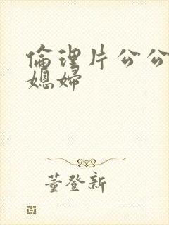 伦理片公公操儿媳妇