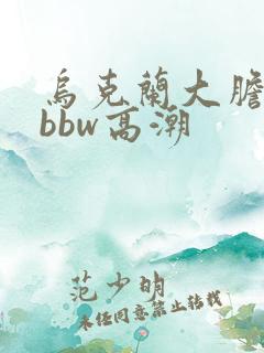 乌克兰大胆少妇bbw高潮