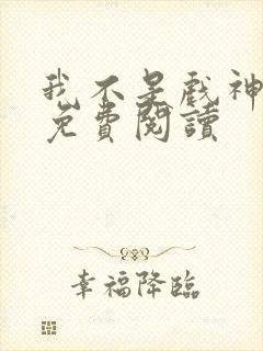 我不是戏神在线免费阅读