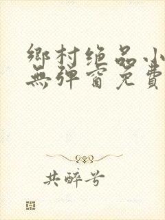 乡村绝品小神医无弹窗免费阅读