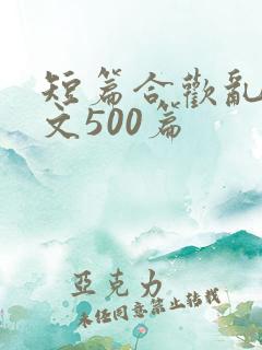 短篇合欢乱肉欲文500篇