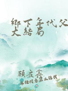 乡下年代父女文大结局