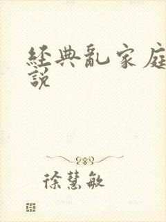 经典乱家庭伦小说