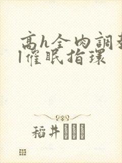 高h全肉调教bl催眠指环