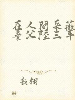 在人间采薇阿铭养父陆三平笔趣阁