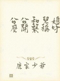 公公和儿媳是什么关系称呼呢