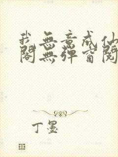 我无意成仙笔趣阁无弹窗阅读
