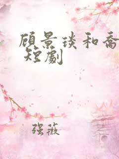 顾景琰和乔若星 短剧