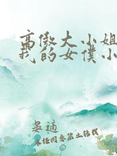 高傲大小姐成了我的女仆小说免费阅读