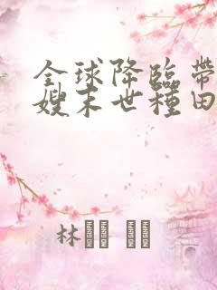 全球降临带着嫂嫂末世种田笔趣阁