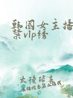 韩国女主播19禁vlp绣