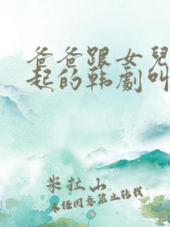 爸爸跟女儿在一起的韩剧叫什么