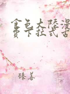 食色大陆漫画免费下拉式古风