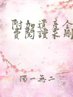 附加遗产全文免费阅读未删减,笔趣阁