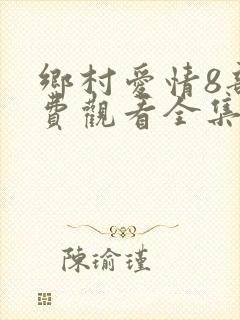 乡村爱情8部免费观看全集完整版电视剧