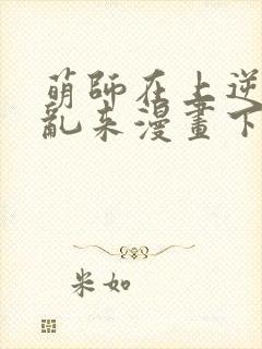 萌师在上逆徒别乱来漫画下拉式