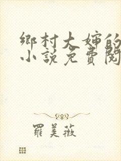 乡村大婶的艳史小说免费阅读全文无