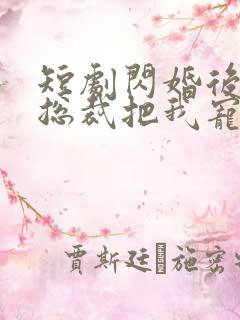 短剧闪婚后亿万总裁把我宠上天