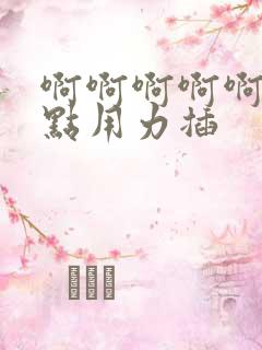 啊啊啊啊啊啊快点用力插