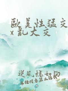 欧美性猛交 xx 乱大交