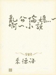 乱公伦媳..~啊~小说