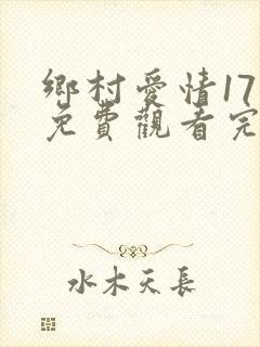 乡村爱情17部免费观看完整版高清