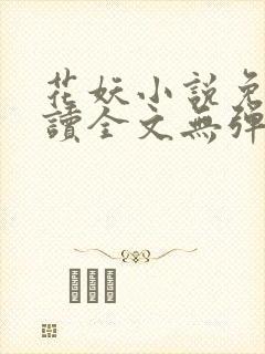 花妖小说免费阅读全文无弹窗