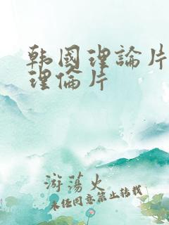 韩国理论片免费理伦片