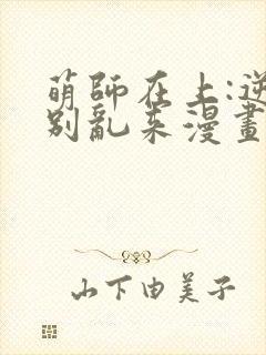 萌师在上:逆徒别乱来漫画免费阅读