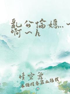 乱公伦媳..～啊～h