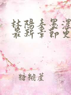 林阳秦墨浓免费最新章节更新