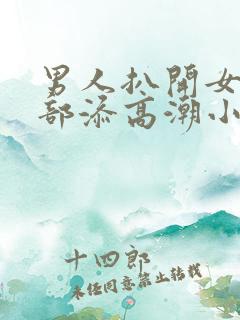 男人扒开女人下部添高潮小说