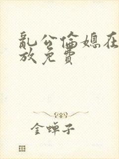 乱公伦媳在线播放免费