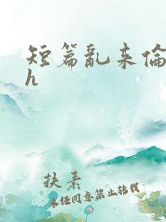 短篇乱来伦小说h