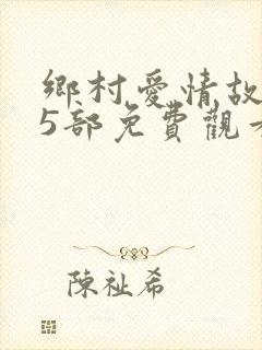 乡村爱情故事15部免费观看全集高清