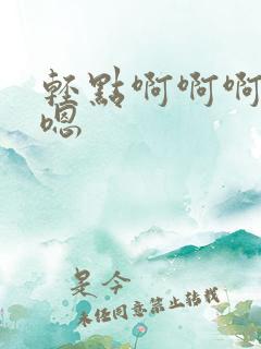 轻点啊啊啊嗯嗯嗯