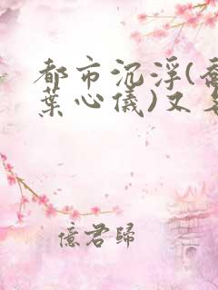 都市沉浮(乔梁叶心仪)又名做局免费阅读